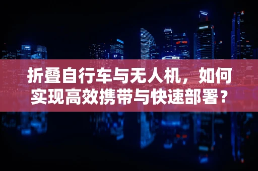 折叠自行车与无人机，如何实现高效携带与快速部署？