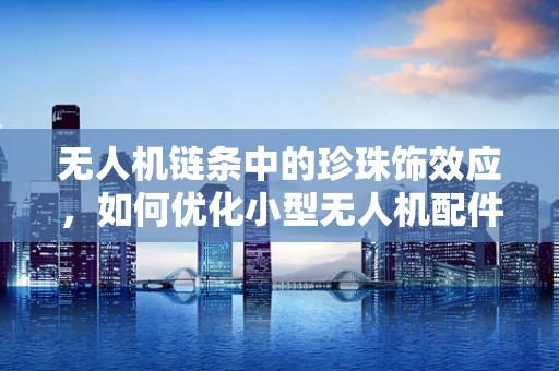 无人机链条中的珍珠饰效应，如何优化小型无人机配件的供应链管理？