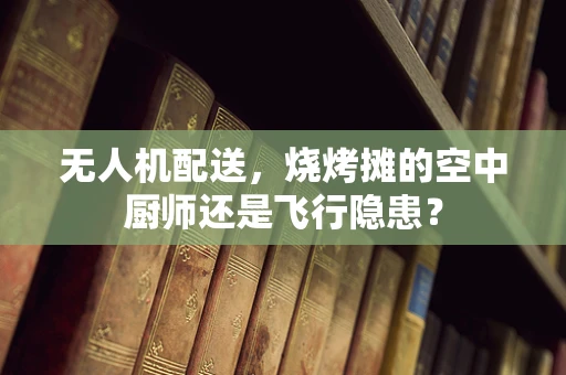 无人机配送，烧烤摊的空中厨师还是飞行隐患？