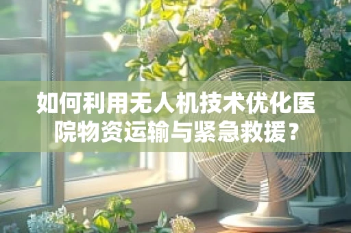 如何利用无人机技术优化医院物资运输与紧急救援？