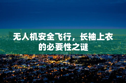 无人机安全飞行，长袖上衣的必要性之谜