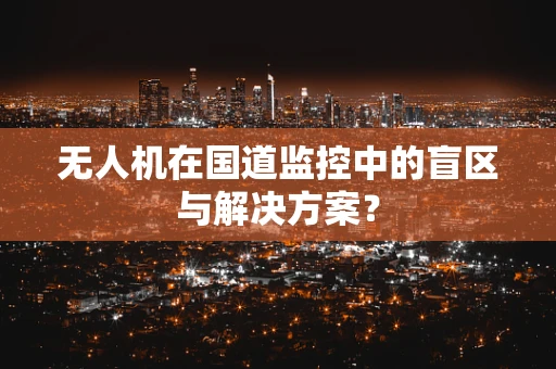 无人机在国道监控中的盲区与解决方案？
