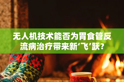 无人机技术能否为胃食管反流病治疗带来新‘飞’跃？