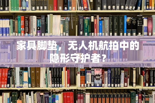 家具脚垫，无人机航拍中的隐形守护者？