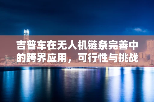 吉普车在无人机链条完善中的跨界应用，可行性与挑战并存？