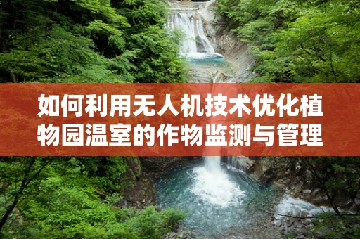 如何利用无人机技术优化植物园温室的作物监测与管理？