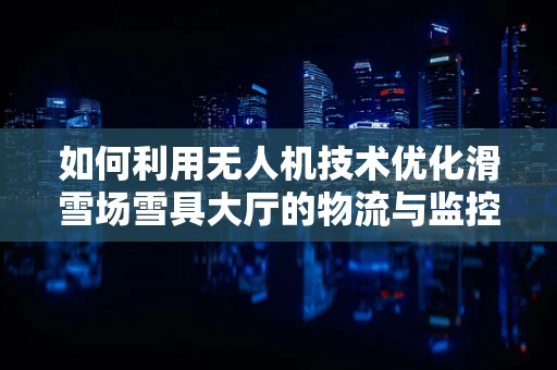 如何利用无人机技术优化滑雪场雪具大厅的物流与监控？