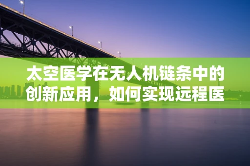 太空医学在无人机链条中的创新应用，如何实现远程医疗的飞跃？