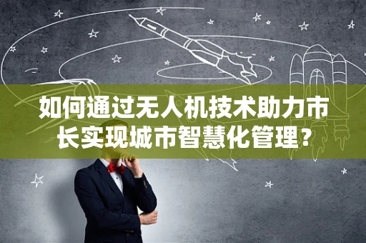 如何通过无人机技术助力市长实现城市智慧化管理？