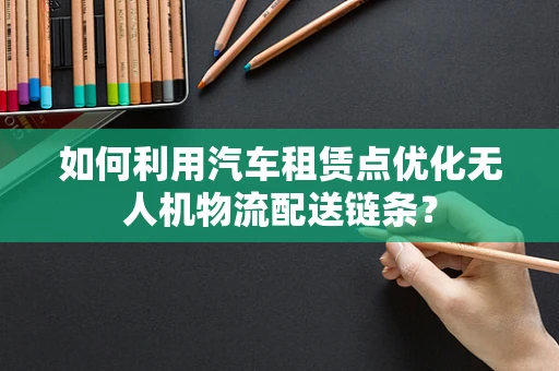 如何利用汽车租赁点优化无人机物流配送链条？