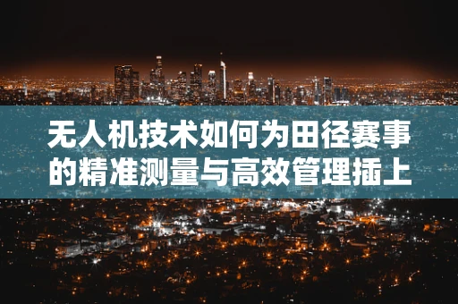 无人机技术如何为田径赛事的精准测量与高效管理插上翅膀？