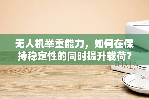 无人机举重能力，如何在保持稳定性的同时提升载荷？