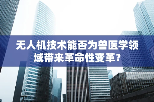 无人机技术能否为兽医学领域带来革命性变革？