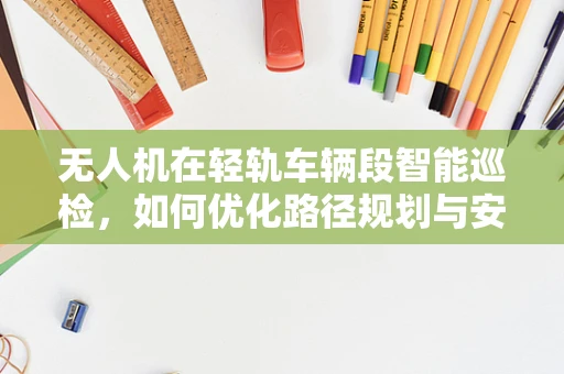 无人机在轻轨车辆段智能巡检，如何优化路径规划与安全策略？