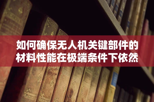 如何确保无人机关键部件的材料性能在极端条件下依然稳定？