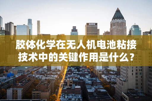 胶体化学在无人机电池粘接技术中的关键作用是什么？