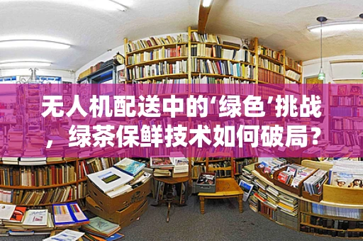 无人机配送中的‘绿色’挑战，绿茶保鲜技术如何破局？