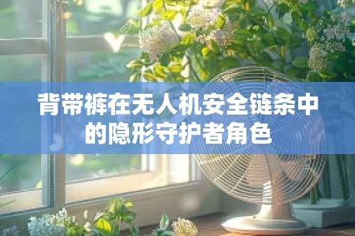 背带裤在无人机安全链条中的隐形守护者角色