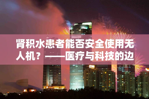 肾积水患者能否安全使用无人机？——医疗与科技的边界探讨