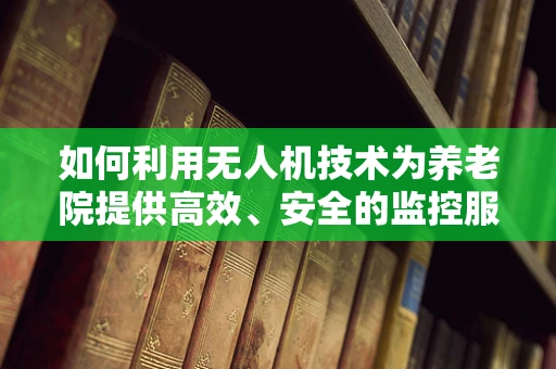 如何利用无人机技术为养老院提供高效、安全的监控服务？