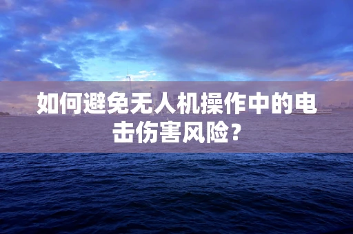如何避免无人机操作中的电击伤害风险？