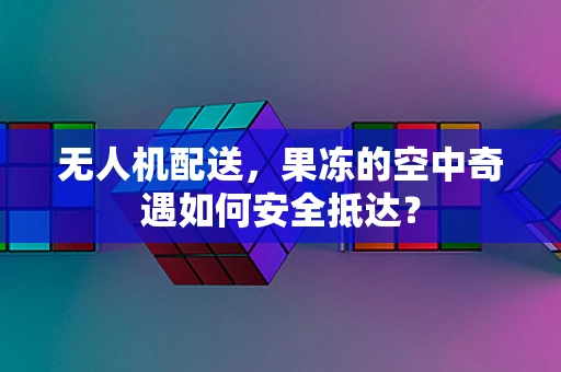 无人机配送，果冻的空中奇遇如何安全抵达？