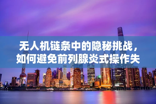 无人机链条中的隐秘挑战，如何避免前列腺炎式操作失误？