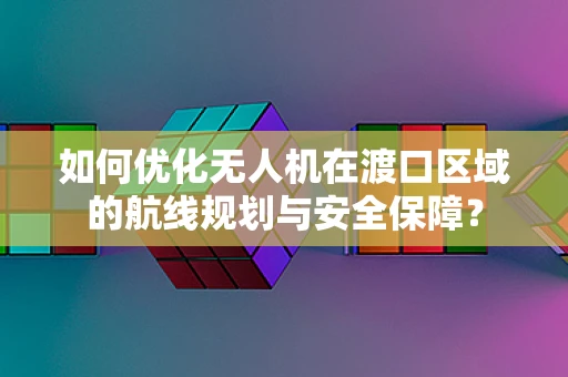如何优化无人机在渡口区域的航线规划与安全保障？