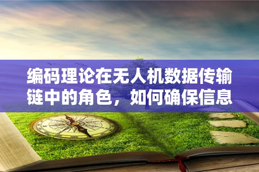 编码理论在无人机数据传输链中的角色，如何确保信息无损传输？