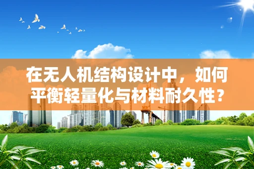 在无人机结构设计中，如何平衡轻量化与材料耐久性？