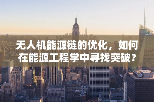 无人机能源链的优化，如何在能源工程学中寻找突破？