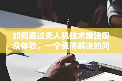 如何通过无人机技术增强观众体验，一个亟待解决的问题？