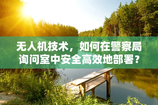 无人机技术，如何在警察局询问室中安全高效地部署？