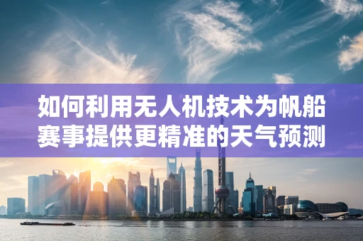 如何利用无人机技术为帆船赛事提供更精准的天气预测与导航支持？