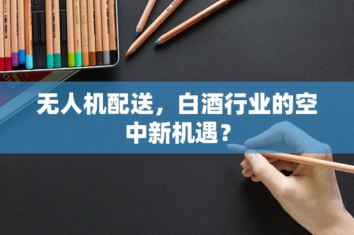 无人机配送，白酒行业的空中新机遇？