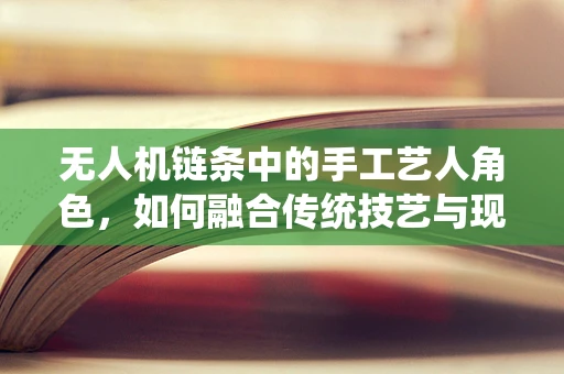 无人机链条中的手工艺人角色，如何融合传统技艺与现代科技？