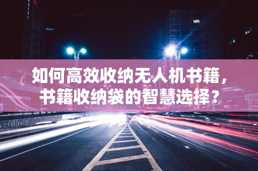 如何高效收纳无人机书籍，书籍收纳袋的智慧选择？