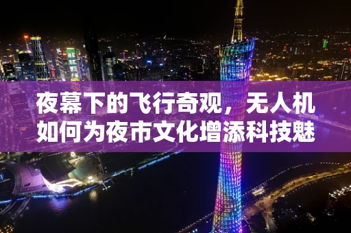 夜幕下的飞行奇观，无人机如何为夜市文化增添科技魅力？