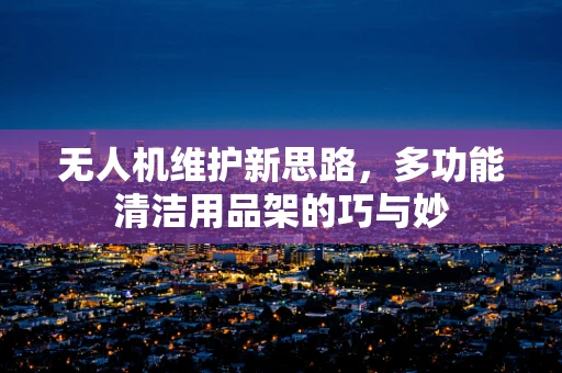 无人机维护新思路，多功能清洁用品架的巧与妙
