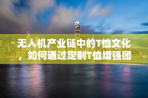 无人机产业链中的T恤文化，如何通过定制T恤增强团队凝聚力？