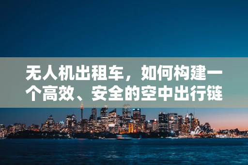 无人机出租车，如何构建一个高效、安全的空中出行链条？