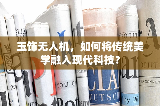 玉饰无人机，如何将传统美学融入现代科技？