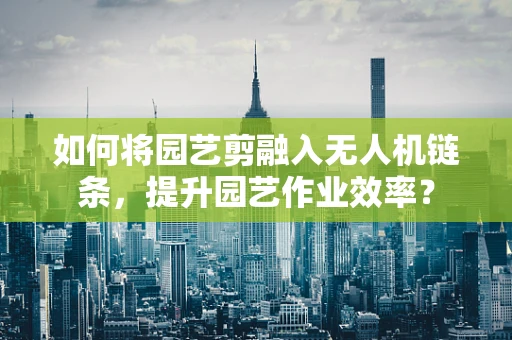 如何将园艺剪融入无人机链条，提升园艺作业效率？