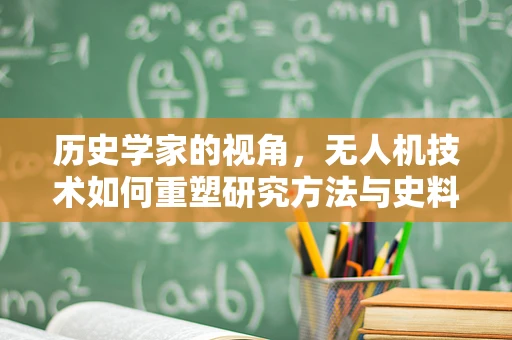 历史学家的视角，无人机技术如何重塑研究方法与史料收集