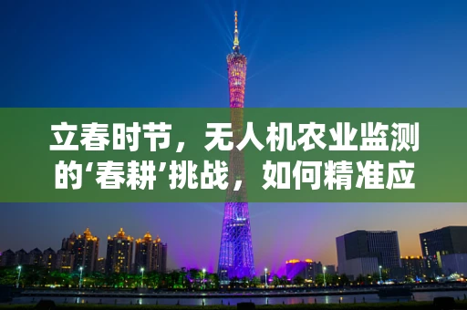 立春时节，无人机农业监测的‘春耕’挑战，如何精准应对气候变数？