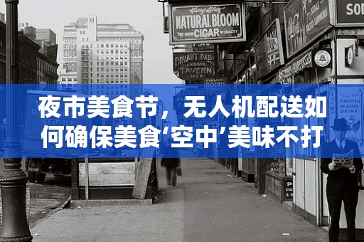 夜市美食节，无人机配送如何确保美食‘空中’美味不打折？