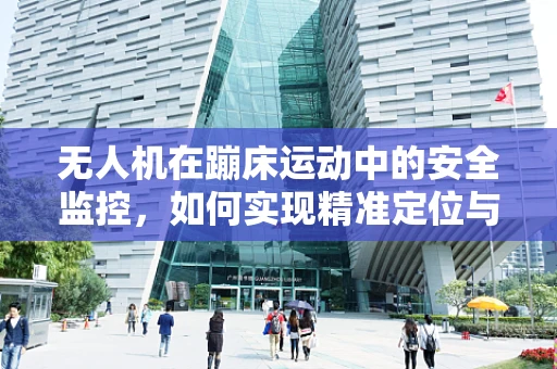 无人机在蹦床运动中的安全监控，如何实现精准定位与风险预警？