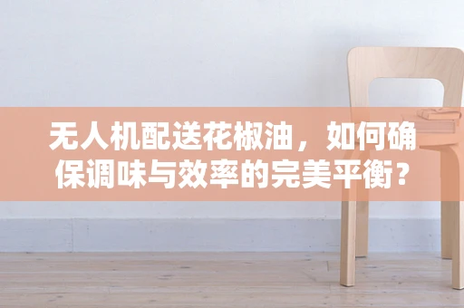 无人机配送花椒油，如何确保调味与效率的完美平衡？