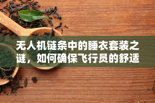 无人机链条中的睡衣套装之谜，如何确保飞行员的舒适与安全？