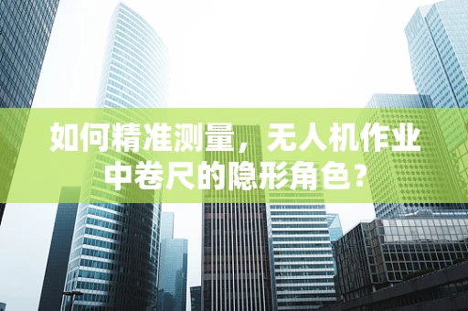如何精准测量，无人机作业中卷尺的隐形角色？